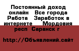 Постоянный доход онлайн - Все города Работа » Заработок в интернете   . Мордовия респ.,Саранск г.